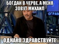 богдан в черве, а меня зовут михаил однако здравствуйте