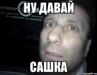 ну давай сашка