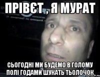 прівєт , я мурат сьогодні ми будемо в голому полі годами шукать тьолочок