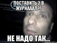 поставить 2 в журнааал?! не надо так...