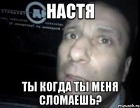 настя ты когда ты меня сломаешь?