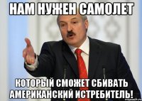 нам нужен самолет который сможет сбивать американский истребитель!