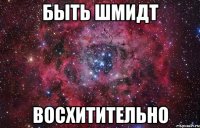 быть шмидт восхитительно