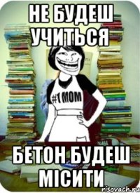 не будеш учиться бетон будеш місити