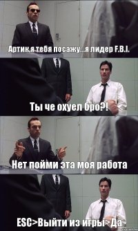 Артик,я тебя посажу...я лидер F.B.I. Ты че охуел бро?! Нет пойми эта моя работа ESC>Выйти из игры>Да