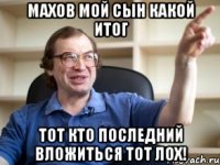 махов мой сын какой итог тот кто последний вложиться тот лох!