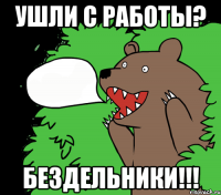 ушли с работы? бездельники!!!