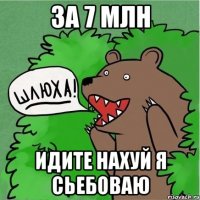 за 7 млн идите нахуй я сьебоваю