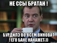 не ссы братан ! бурдилэ во всем виноват ! его баке накажет ))