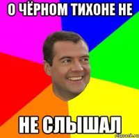 о чёрном тихоне не не слышал