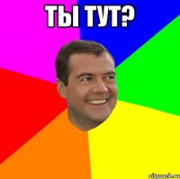 ты тут? 