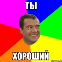 ты хороший