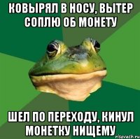 ковырял в носу, вытер соплю об монету шел по переходу, кинул монетку нищему