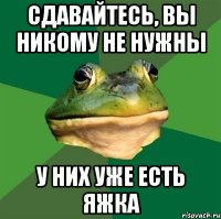 сдавайтесь, вы никому не нужны у них уже есть яжка