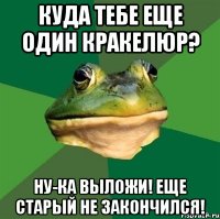 куда тебе еще один кракелюр? ну-ка выложи! еще старый не закончился!