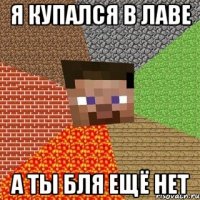 я купался в лаве а ты бля ещё нет