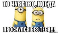 то чувство, когда проснулся без тебя!!!