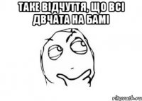 таке відчуття, що всі двчата на бамі 