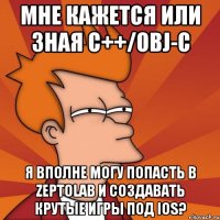 мне кажется или зная c++/obj-c я вполне могу попасть в zeptolab и создавать крутые игры под ios?