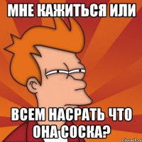 мне кажиться или всем насрать что она соска?