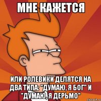 мне кажется или ролевики делятся на два типа: "думаю, я бог" и "думаю, я дерьмо"