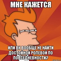 мне кажется или вк вообще не найти достойной ролевой по повседневности?