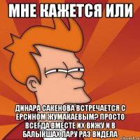 мне кажется или динара сакенова встречается с ерсином жумакаевым? просто всегда вместе их вижу и в балыкшах пару раз видела