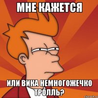 мне кажется или вика немногожечко тролль?