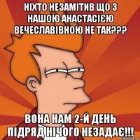 ніхто незамітив що з нашою анастасією вечеславівною не так??? вона нам 2-й день підряд нічого незадає!!!