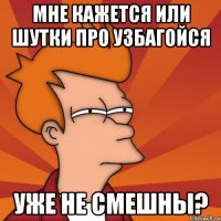 мне кажется или шутки про узбагойся уже не смешны?