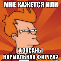 мне кажется или у оксаны нормальная фигура?