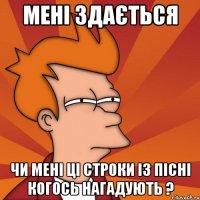 мені здається чи мені ці строки із пісні когось нагадують ?