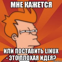 мне кажется или поставить linux - это плохая идея?