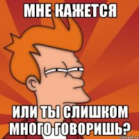 мне кажется или ты слишком много говоришь?