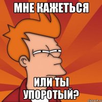 мне кажеться или ты упоротый?