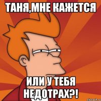 таня,мне кажется или у тебя недотрах?!