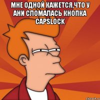 мне одной кажется,что у ани сломалась кнопка capslock 