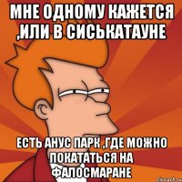 мне одному кажется ,или в сиськатауне есть анус парк ,где можно покататься на фалосмаране