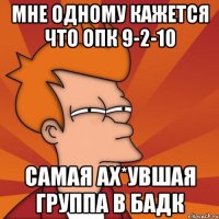 мне одному кажется что опк 9-2-10 самая ах*увшая группа в бадк