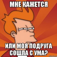 мне кажется или моя подруга сошла с ума?