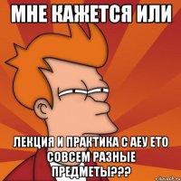 мне кажется или лекция и практика с аеу ето совсем разные предметы???