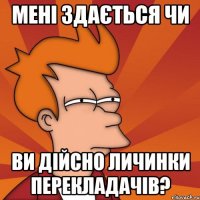 мені здається чи ви дійсно личинки перекладачів?