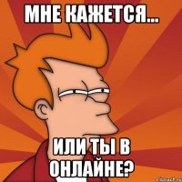 мне кажется... или ты в онлайне?