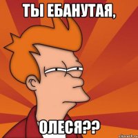 ты ебанутая, олеся??