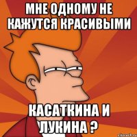 мне одному не кажутся красивыми касаткина и лукина ?