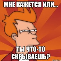 мне кажется или... ты что-то скрываешь?