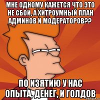 мне одному кажется что это не сбои, а хитроумный план админов и модераторов?? по изятию у нас опыта, денег, и голдов