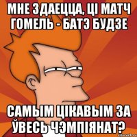 мне здаецца, ці матч гомель - батэ будзе самым цікавым за ўвесь чэмпіянат?