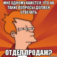 мне одному кажется, что на такие вопросы должен отвечать отдел продаж?