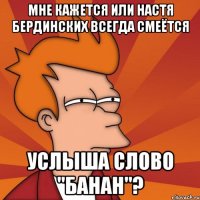 мне кажется или настя бердинских всегда смеётся услыша слово "банан"?